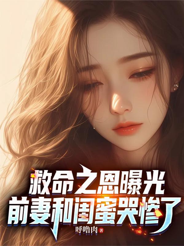 救命之恩曝光，前妻和闺蜜哭惨了